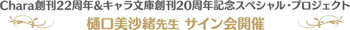 Chara創刊22周年&キャラ文庫創刊20周年記念スペシャル・プロジェクト 樋口美沙緒先生サイン会開催!!