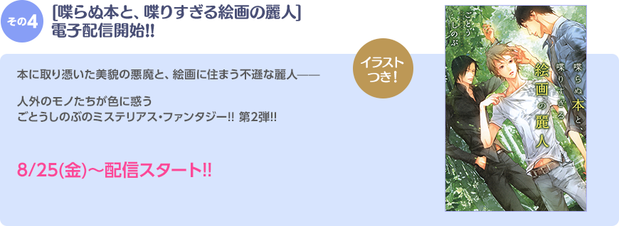 その4 [喋らぬ本と、喋りすぎる絵画の麗人]電子配信開始!! 8/25(金)〜配信スタート!! 本に取り憑いた美貌の悪魔と、絵画に住まう不遜な麗人——人外のモノたちが色に惑うごとうしのぶのミステリアス・ファンタジー!!　第2弾!! イラストつき！