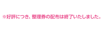 ※好評につき、整理券の配布は終了いたしました。