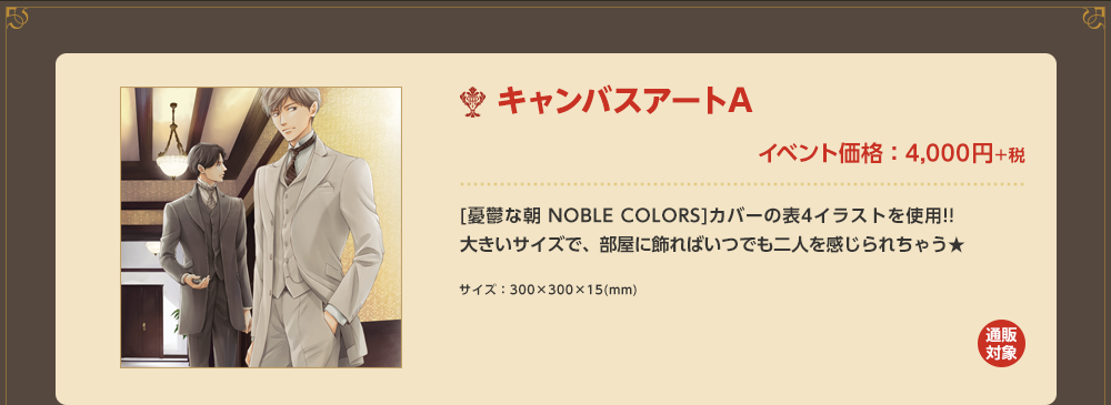 「キャンバスアートA」イベント価格：4,000円＋税 [憂鬱な朝 NOBLE COLORS]カバーの表4イラストを使用!!大きいサイズで、部屋に飾ればいつでも二人を感じられちゃう★ サイズ：300×300×15(mm)