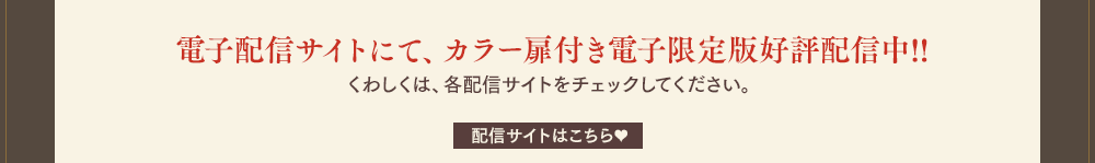 電子配信サイトにて、カラー扉付き電子限定版好評配信中!!くわしくは、各配信サイトをチェックしてください。