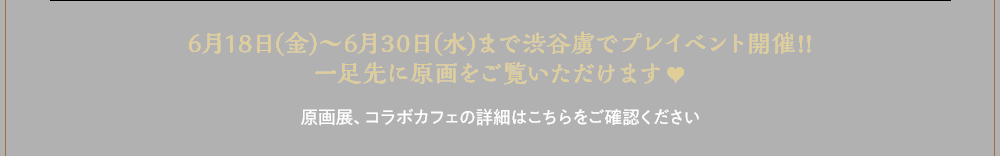 6月18日(金)～6月30日(水)まで渋谷虜でプレイベント開催!!一足先に原画をご覧いただけます♥原画展、コラボカフェの詳細はこちらをご確認ください